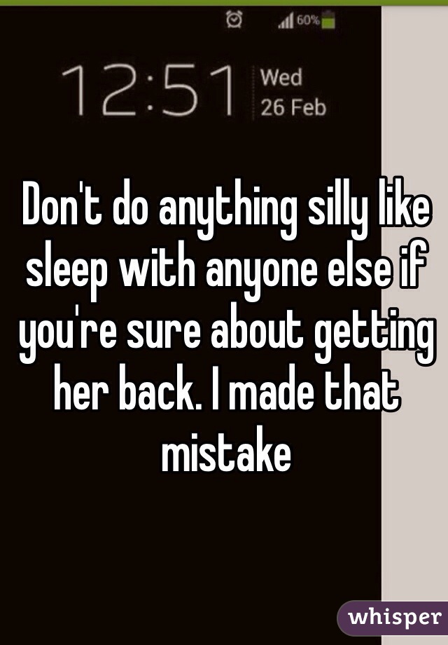 Don't do anything silly like sleep with anyone else if you're sure about getting her back. I made that mistake