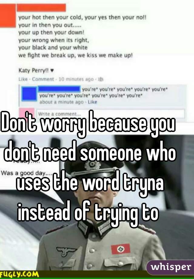 Don't worry because you don't need someone who uses the word tryna instead of trying to 