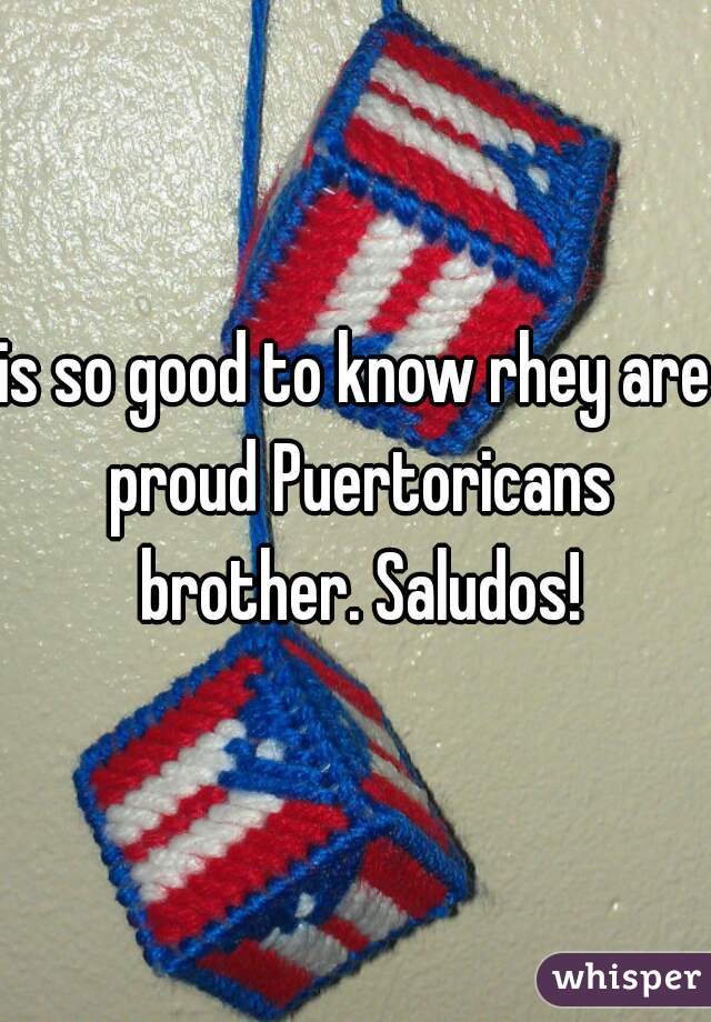 is so good to know rhey are proud Puertoricans brother. Saludos!