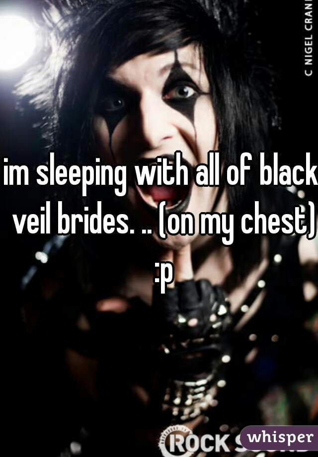 im sleeping with all of black veil brides. .. (on my chest) :p