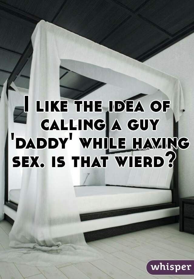 I like the idea of calling a guy 'daddy' while having sex. is that wierd?  