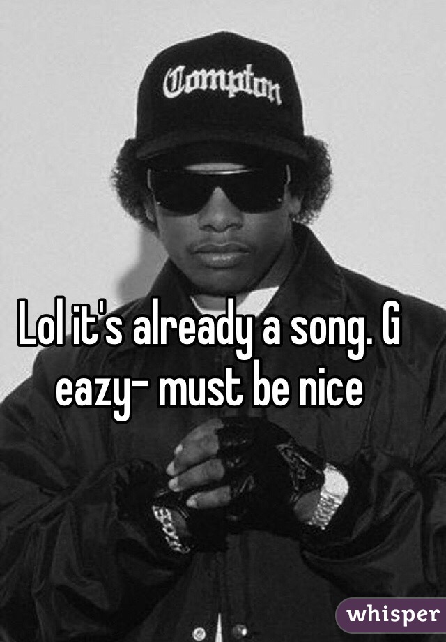 Lol it's already a song. G eazy- must be nice 