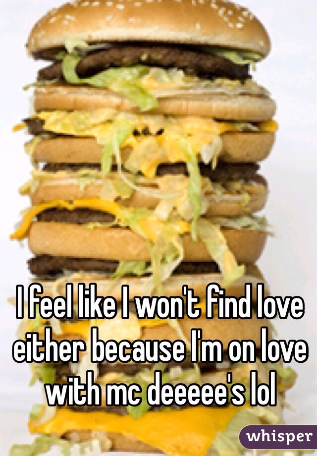 I feel like I won't find love either because I'm on love with mc deeeee's lol