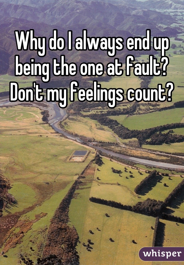 Why do I always end up being the one at fault? Don't my feelings count?