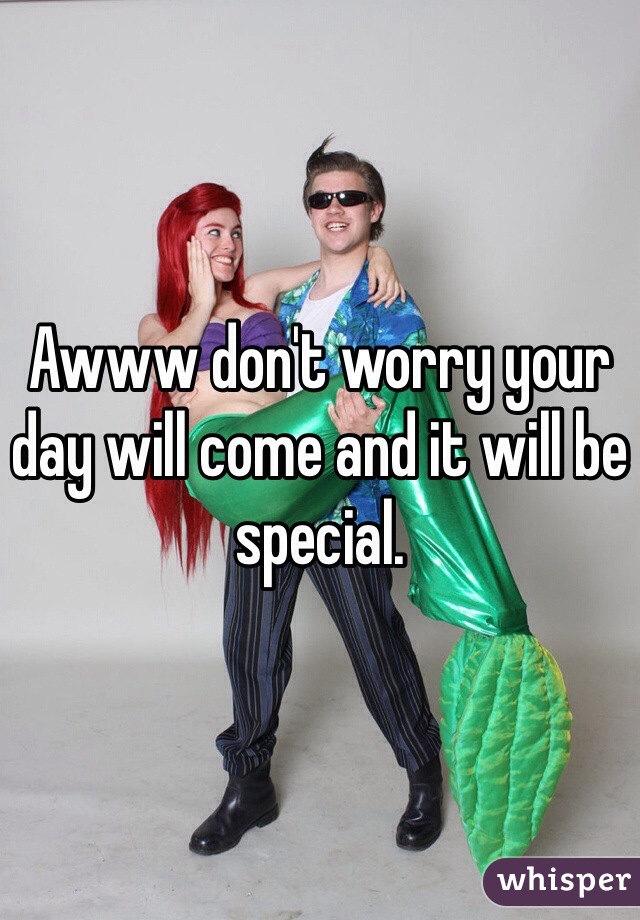Awww don't worry your day will come and it will be special. 