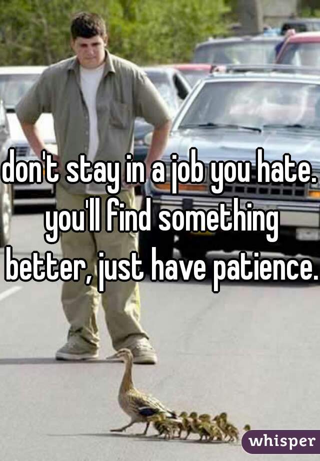 don't stay in a job you hate. you'll find something better, just have patience.