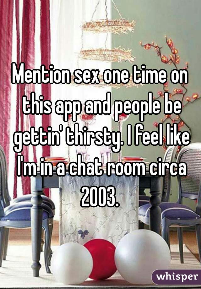 Mention sex one time on this app and people be gettin' thirsty. I feel like I'm in a chat room circa 2003. 