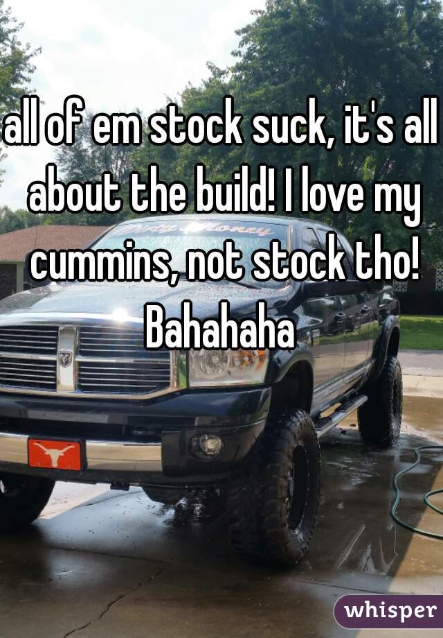 all of em stock suck, it's all about the build! I love my cummins, not stock tho! Bahahaha 