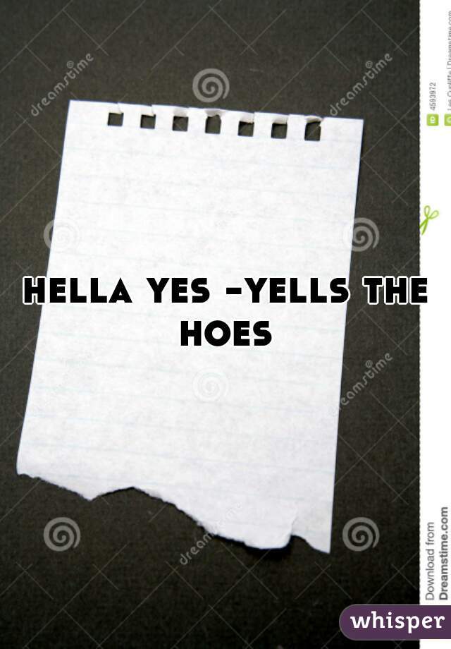 hella yes -yells the hoes 