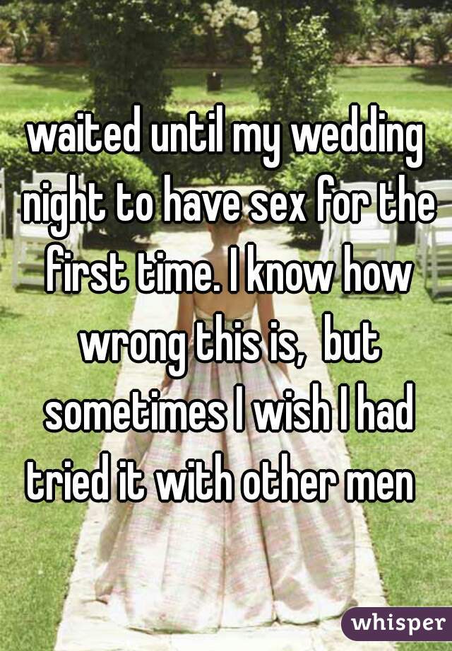 waited until my wedding night to have sex for the first time. I know howwrong this is, but sometimes I wish I had tried it with other men 