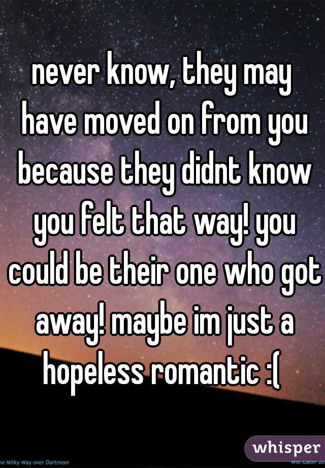 never know, they may have moved on from you because they didnt know you felt that way! you could be their one who got away! maybe im just a hopeless romantic :( 