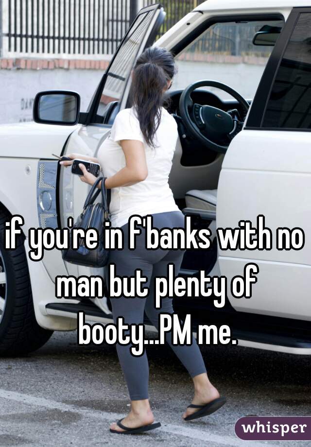if you're in f'banks with no man but plenty of booty...PM me.
