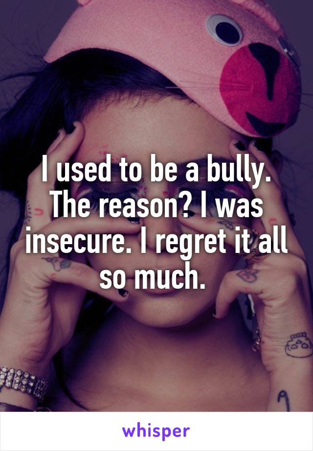 I used to be a bully. The reason? I was insecure. I regret it all so much. 