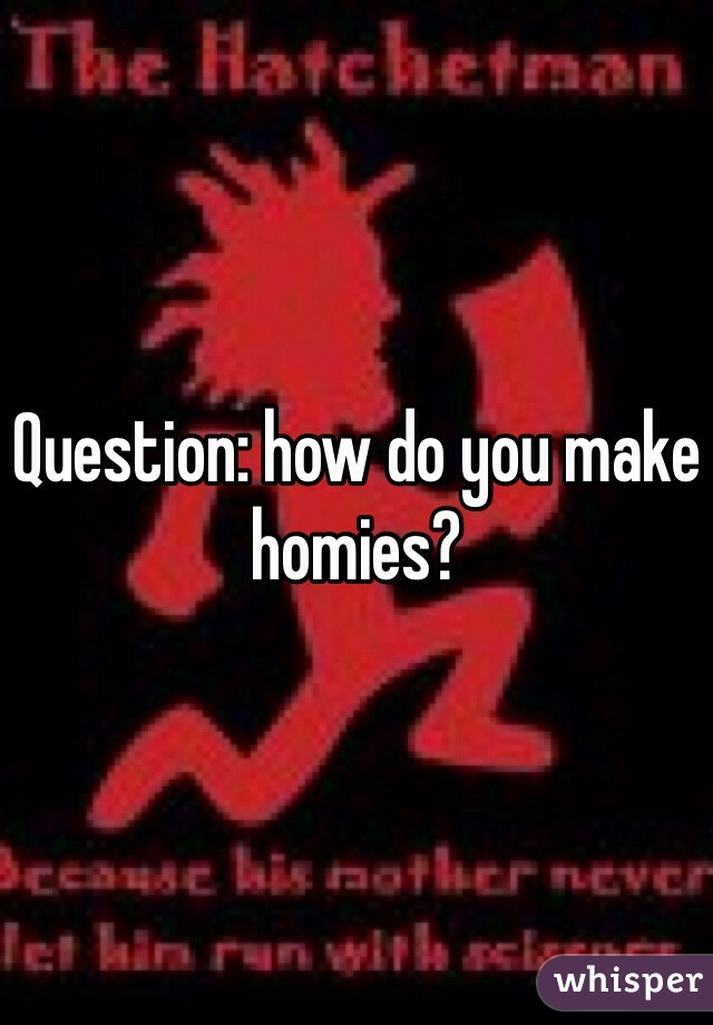 Question: how do you make homies?