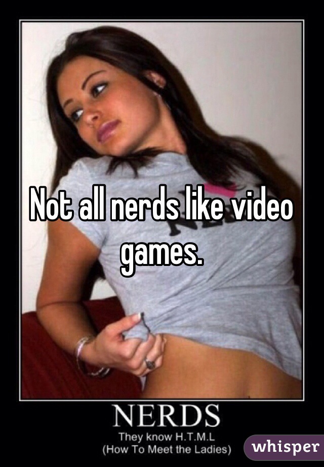 Not all nerds like video games. 