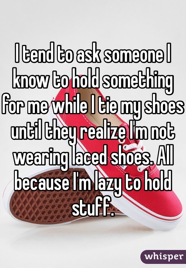 I tend to ask someone I know to hold something for me while I tie my shoes until they realize I'm not wearing laced shoes. All because I'm lazy to hold stuff.  