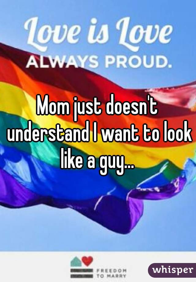 Mom just doesn't understand I want to look like a guy... 