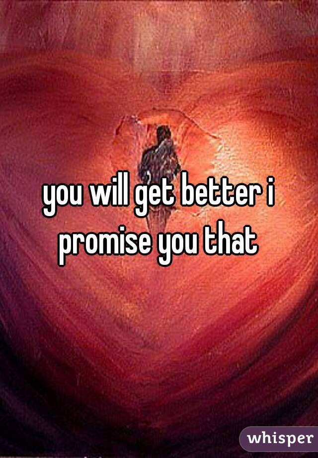 you will get better i promise you that 