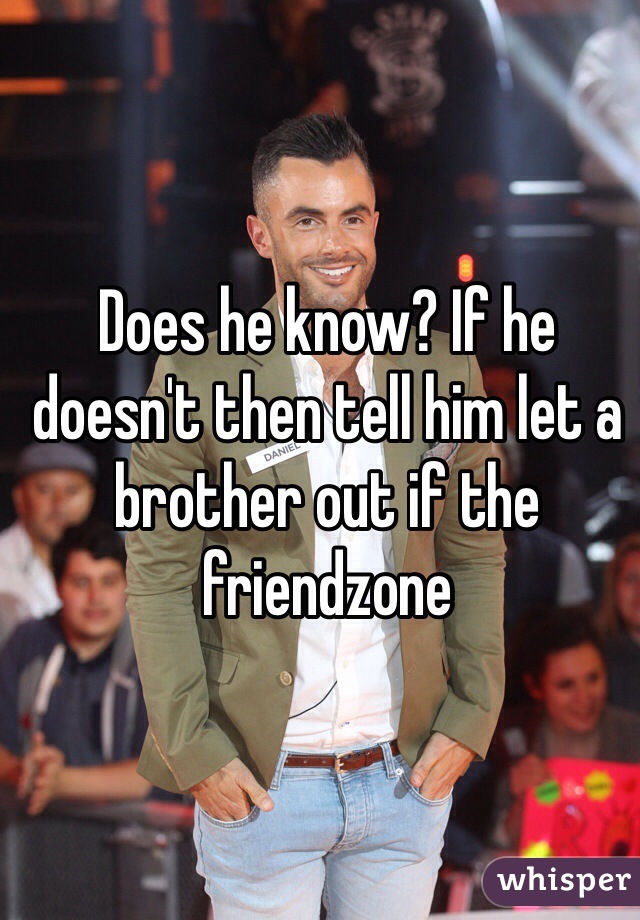 Does he know? If he doesn't then tell him let a brother out if the friendzone