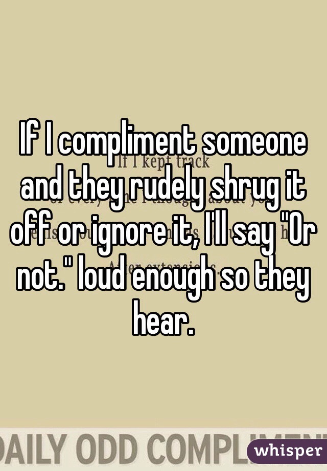 If I compliment someone and they rudely shrug it off or ignore it, I'll say "Or not." loud enough so they hear. 