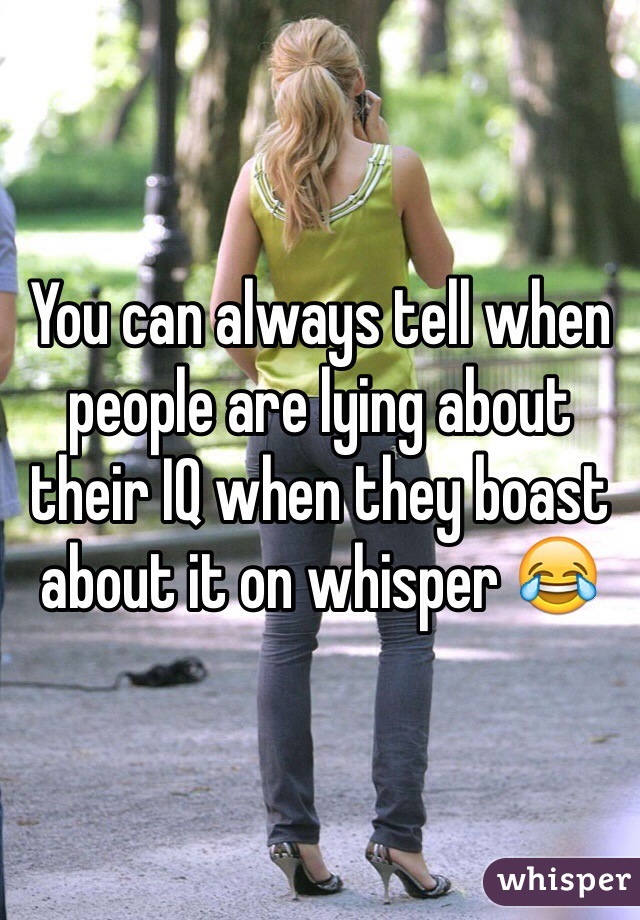 You can always tell when people are lying about their IQ when they boast about it on whisper 😂
