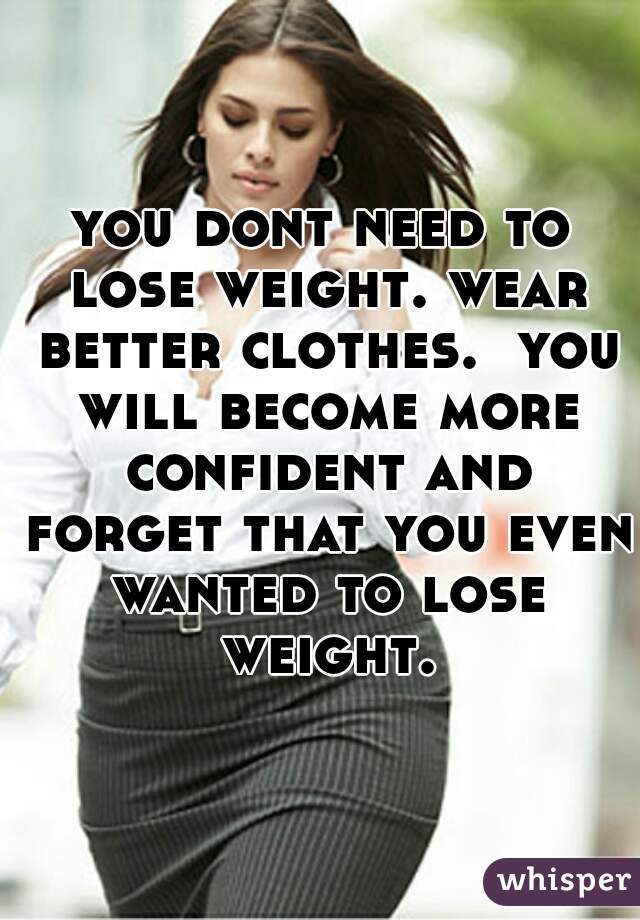 you dont need to lose weight. wear better clothes.  you will become more confident and forget that you even wanted to lose weight.