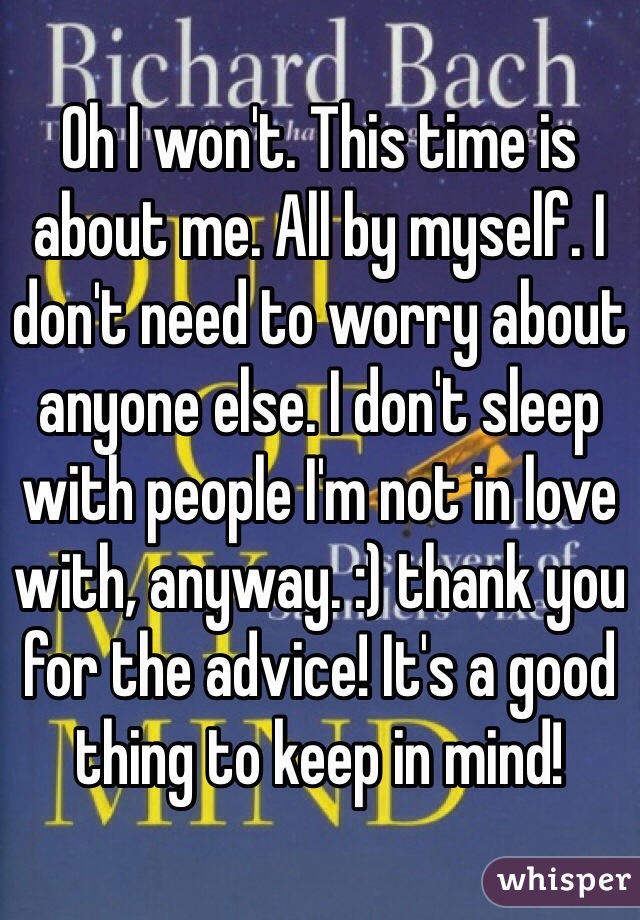 Oh I won't. This time is about me. All by myself. I don't need to worry about anyone else. I don't sleep with people I'm not in love with, anyway. :) thank you for the advice! It's a good thing to keep in mind! 