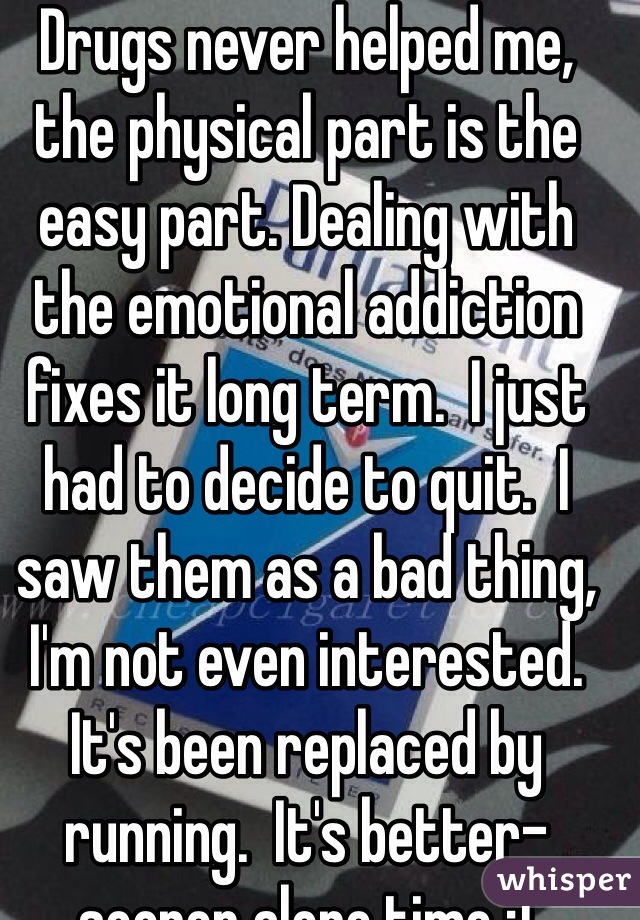 Drugs never helped me,  the physical part is the easy part. Dealing with the emotional addiction fixes it long term.  I just had to decide to quit.  I saw them as a bad thing, I'm not even interested.  It's been replaced by running.  It's better-sooner alone time :)