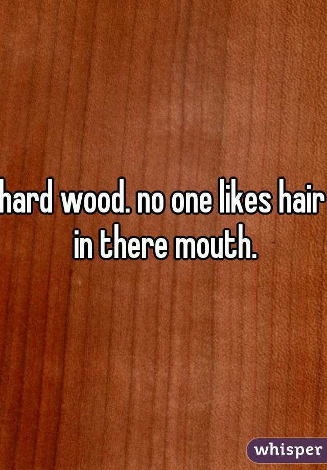 hard wood. no one likes hair in there mouth.