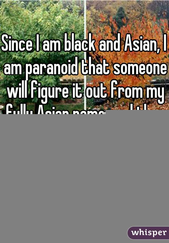Since I am black and Asian, I am paranoid that someone will figure it out from my fully Asian name, and then ask me what size my penis is, I reply, "It varies by the seasons."......