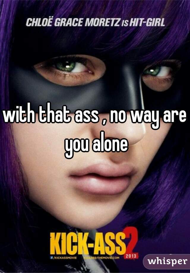 with that ass , no way are you alone