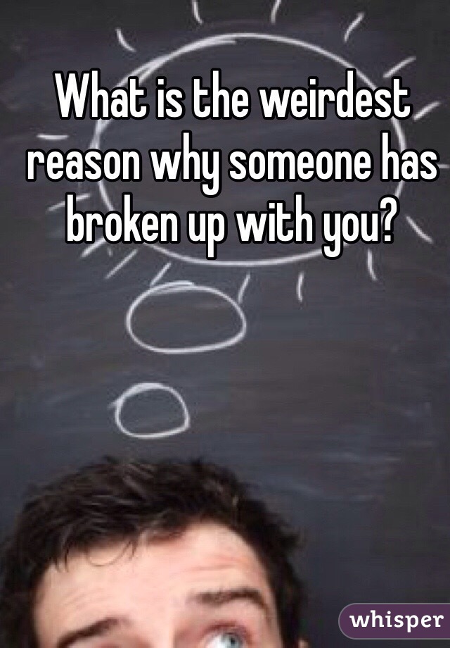 What is the weirdest reason why someone has broken up with you?
