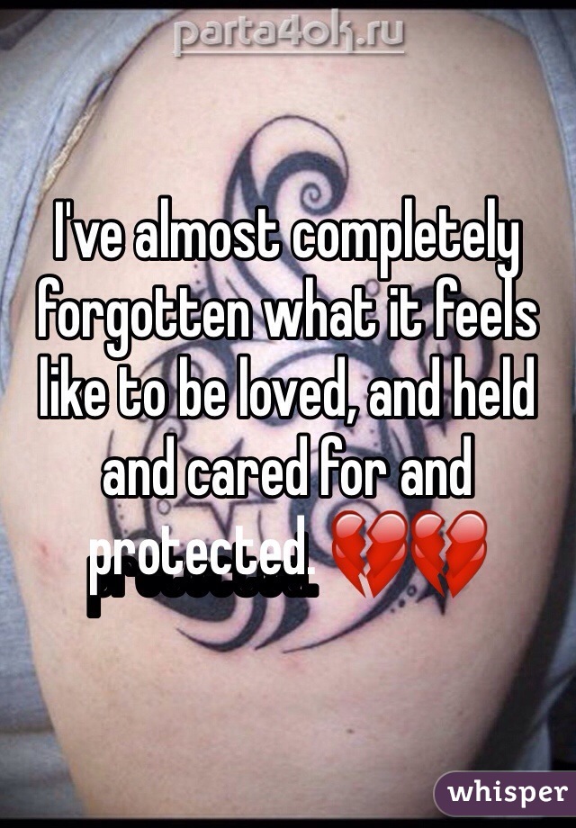 I've almost completely forgotten what it feels like to be loved, and held and cared for and protected. 💔💔