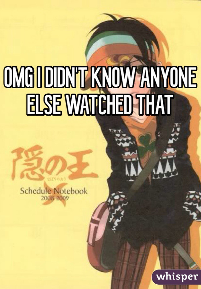 OMG I DIDN'T KNOW ANYONE ELSE WATCHED THAT