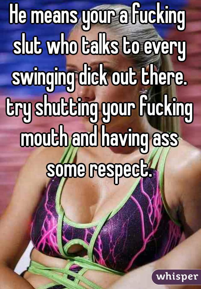 He means your a fucking slut who talks to every swinging dick out there. try shutting your fucking mouth and having ass some respect.