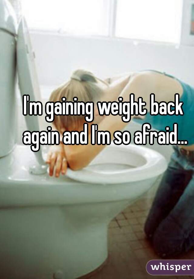 I'm gaining weight back again and I'm so afraid...