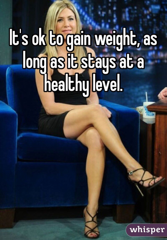 It's ok to gain weight, as long as it stays at a healthy level. 