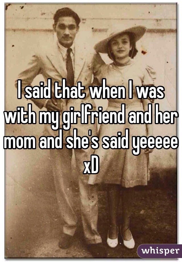 I said that when I was with my girlfriend and her mom and she's said yeeeee xD