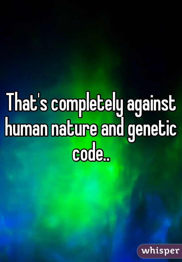 That's completely against human nature and genetic code..