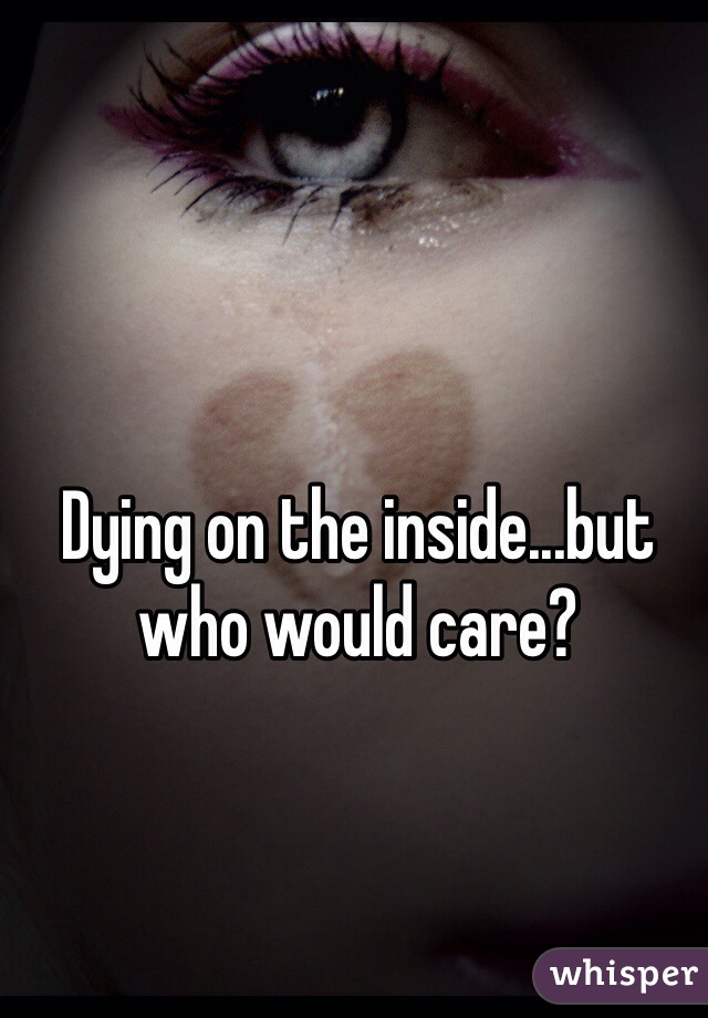 Dying on the inside...but who would care?