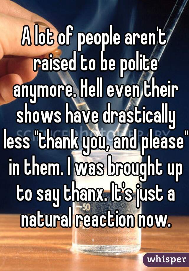 A lot of people aren't raised to be polite anymore. Hell even their shows have drastically less "thank you, and please" in them. I was brought up to say thanx. It's just a natural reaction now.
