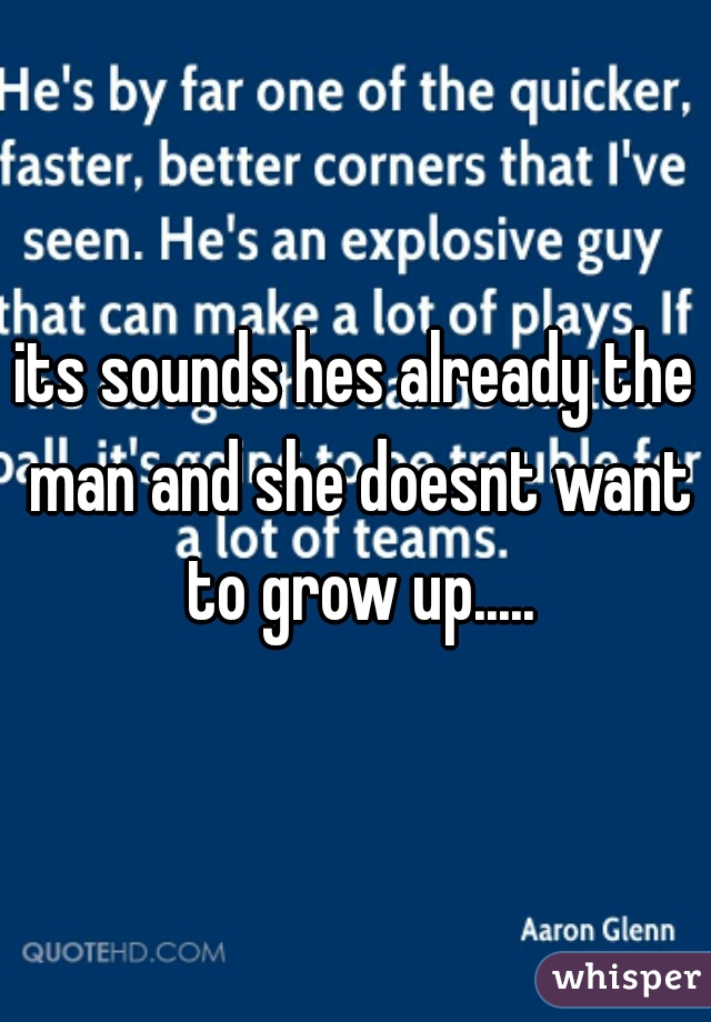 its sounds hes already the man and she doesnt want to grow up.....