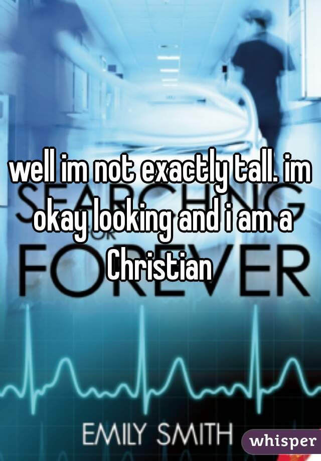 well im not exactly tall. im okay looking and i am a Christian 
