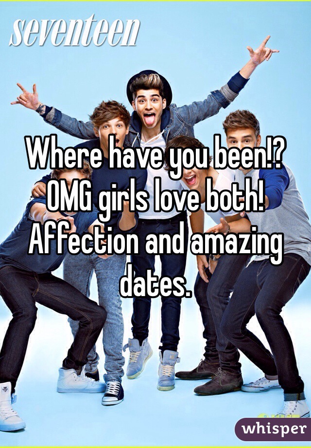 Where have you been!? OMG girls love both! Affection and amazing dates. 