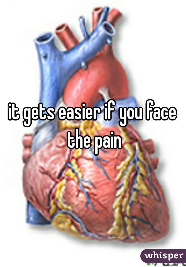 it gets easier if you face the pain