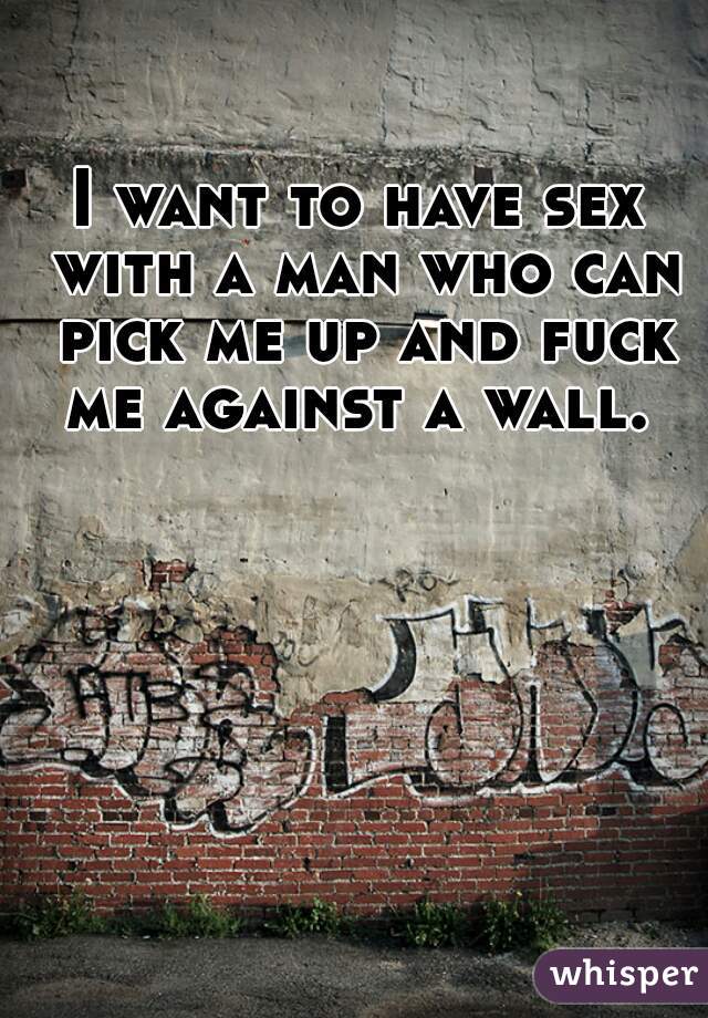 I want to have sex with a man who can pick me up and fuck me against a wall. 