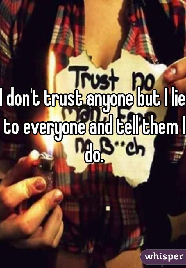 I don't trust anyone but I lie to everyone and tell them I do.