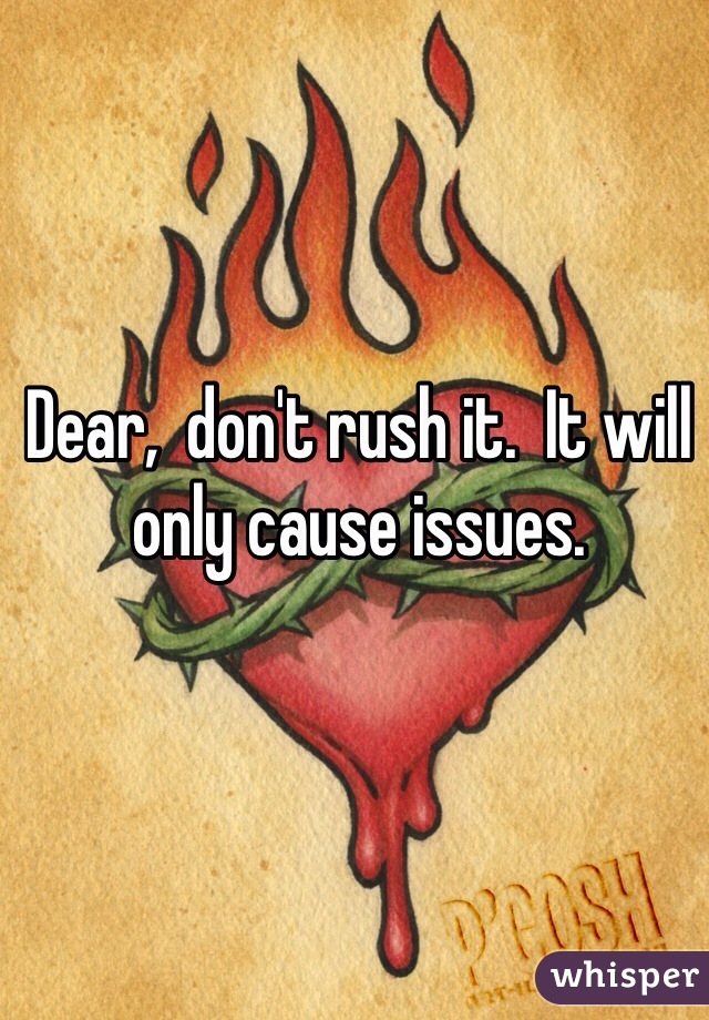 Dear,  don't rush it.  It will only cause issues.