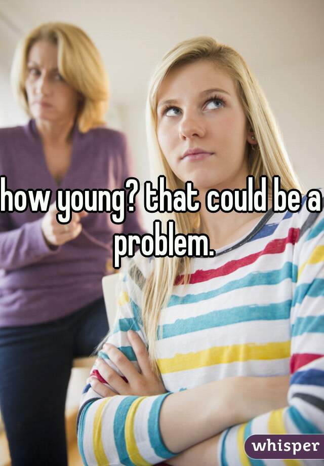 how young? that could be a problem.