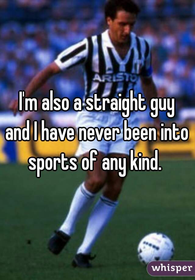 I'm also a straight guy
and I have never been into
sports of any kind. 